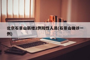 北京石景山新增2例阳性人员(石景山确诊一例)