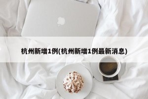 杭州新增1例(杭州新增1例最新消息)