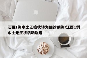 江西1例本土无症状转为确诊病例/江西1例本土无症状活动轨迹