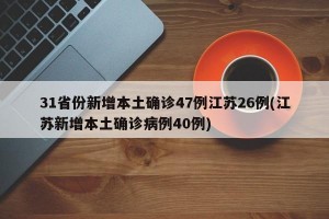 31省份新增本土确诊47例江苏26例(江苏新增本土确诊病例40例)