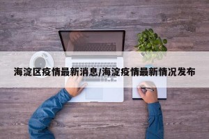 海淀区疫情最新消息/海淀疫情最新情况发布