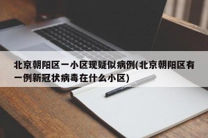 北京朝阳区一小区现疑似病例(北京朝阳区有一例新冠状病毒在什么小区)