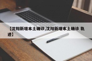 【沈阳新增本土确诊,沈阳新增本土确诊 轨迹】