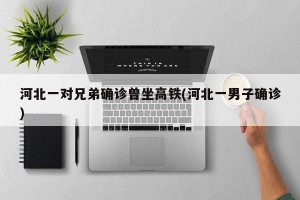 河北一对兄弟确诊曾坐高铁(河北一男子确诊)