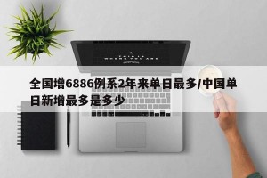 全国增6886例系2年来单日最多/中国单日新增最多是多少