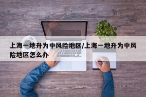 上海一地升为中风险地区/上海一地升为中风险地区怎么办