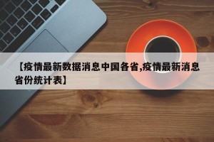 【疫情最新数据消息中国各省,疫情最新消息省份统计表】