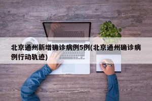 北京通州新增确诊病例5例(北京通州确诊病例行动轨迹)