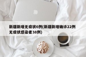 新疆新增无症状6例(新疆新增确诊22例 无症状感染者38例)