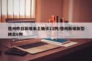 德州昨日新增本土确诊13例/德州新增新型肺炎6例