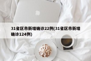 31省区市新增确诊22例(31省区市新增确诊124例)