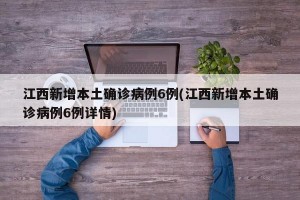 江西新增本土确诊病例6例(江西新增本土确诊病例6例详情)