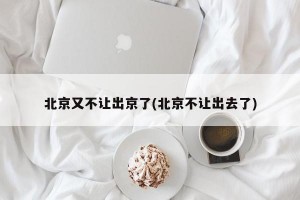 北京又不让出京了(北京不让出去了)