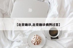 【北京确诊,北京确诊病例过百】
