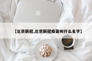 【北京新冠,北京新冠疫苗叫什么名字】