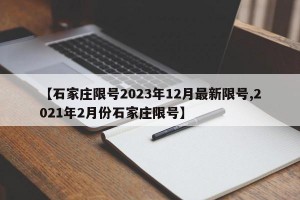 【石家庄限号2023年12月最新限号,2021年2月份石家庄限号】