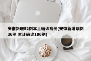 安徽新增52例本土确诊病例(安徽新增病例36例 累计确诊106例)