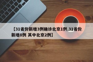 【31省份新增3例确诊北京1例,31省份新增8例 其中北京2例】