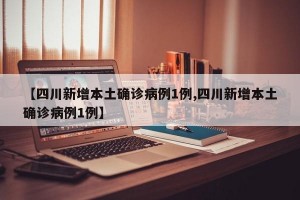 【四川新增本土确诊病例1例,四川新增本土确诊病例1例】
