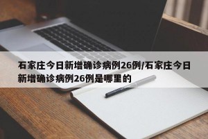 石家庄今日新增确诊病例26例/石家庄今日新增确诊病例26例是哪里的