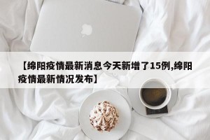【绵阳疫情最新消息今天新增了15例,绵阳疫情最新情况发布】