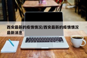 西安最新的疫情情况/西安最新的疫情情况 最新消息