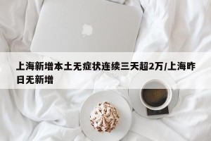 上海新增本土无症状连续三天超2万/上海昨日无新增