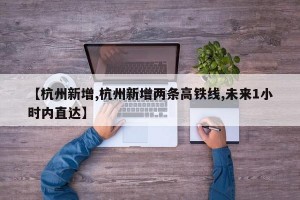 【杭州新增,杭州新增两条高铁线,未来1小时内直达】