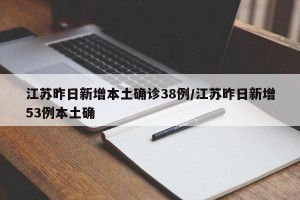 江苏昨日新增本土确诊38例/江苏昨日新增53例本土确