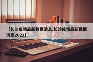 【长沙疫情最新数据消息,长沙疫情最新数据消息2022】