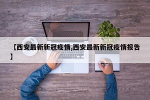 【西安最新新冠疫情,西安最新新冠疫情报告】