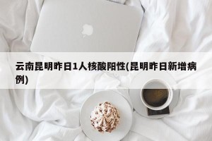 云南昆明昨日1人核酸阳性(昆明昨日新增病例)