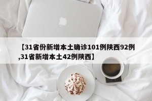 【31省份新增本土确诊101例陕西92例,31省新增本土42例陕西】