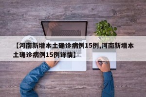 【河南新增本土确诊病例15例,河南新增本土确诊病例15例详情】