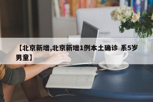 【北京新增,北京新增1例本土确诊 系5岁男童】