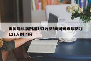 美国确诊病例超131万例/美国确诊病例超131万例了吗