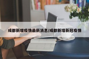 成都新增疫情最新消息/成都新增新冠疫情
