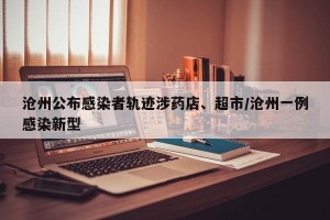 沧州公布感染者轨迹涉药店、超市/沧州一例感染新型