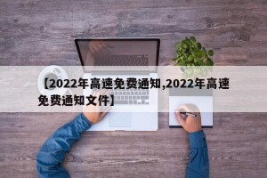 【2022年高速免费通知,2022年高速免费通知文件】