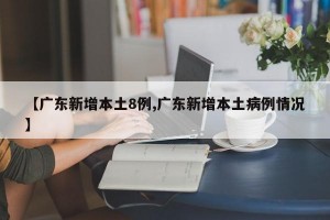 【广东新增本土8例,广东新增本土病例情况】
