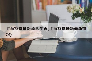 上海疫情最新消息今天(上海疫情最新最新情况)