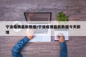宁波疫情最新数据/宁波疫情最新数据今天新增