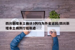 四川新增本土确诊3例均为外省返回/四川新增本土病例行程轨迹