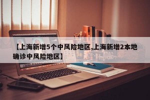 【上海新增5个中风险地区,上海新增2本地确诊中风险地区】