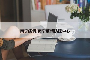 南宁疫情/南宁疫情防控中心