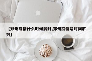 【郑州疫情什么时候解封,郑州疫情啥时间解封】
