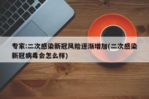 专家:二次感染新冠风险逐渐增加(二次感染新冠病毒会怎么样)