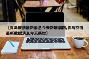 【青岛疫情最新消息今天新增病例,青岛疫情最新数据消息今天新增】