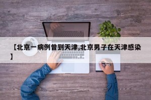【北京一病例曾到天津,北京男子在天津感染】
