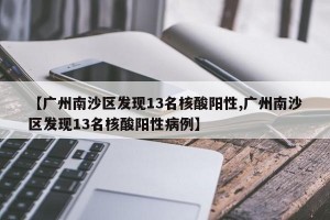 【广州南沙区发现13名核酸阳性,广州南沙区发现13名核酸阳性病例】